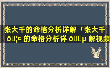 张大千的命格分析详解「张大千 🦢 的命格分析详 🐵 解视频」